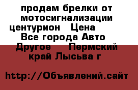 продам брелки от мотосигнализации центурион › Цена ­ 500 - Все города Авто » Другое   . Пермский край,Лысьва г.